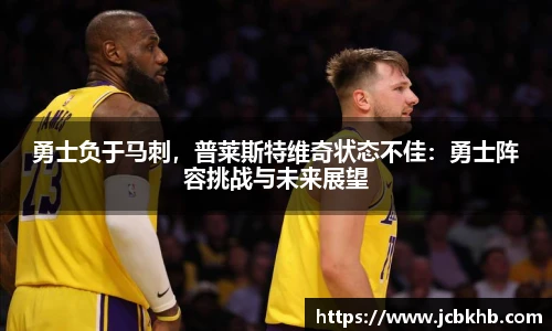 勇士负于马刺，普莱斯特维奇状态不佳：勇士阵容挑战与未来展望