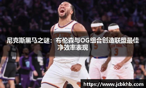 尼克斯黑马之谜：布伦森与OG组合创造联盟最佳净效率表现
