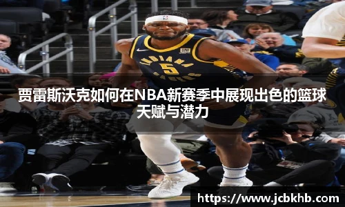 贾雷斯沃克如何在NBA新赛季中展现出色的篮球天赋与潜力