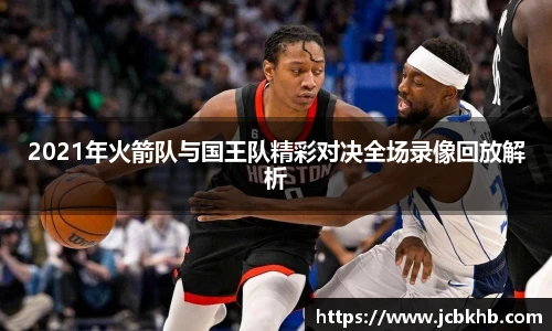 2021年火箭队与国王队精彩对决全场录像回放解析