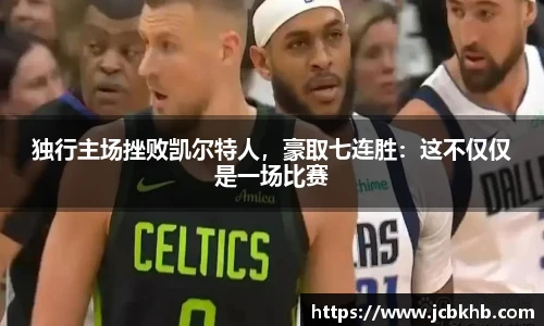 独行主场挫败凯尔特人，豪取七连胜：这不仅仅是一场比赛