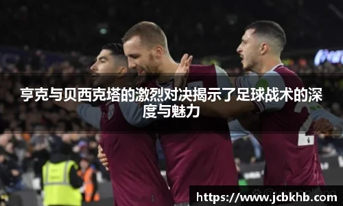 亨克与贝西克塔的激烈对决揭示了足球战术的深度与魅力