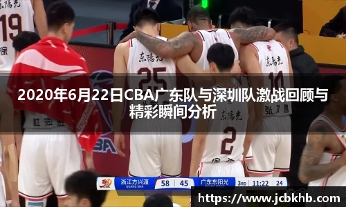 2020年6月22日CBA广东队与深圳队激战回顾与精彩瞬间分析